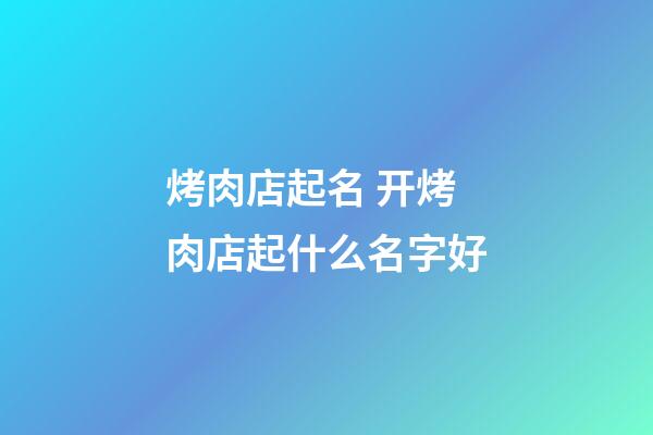 烤肉店起名 开烤肉店起什么名字好-第1张-店铺起名-玄机派